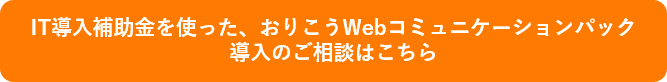 IT導入補助金を使った、おりこうWebコミュニケーションパック 導入のご相談はこちら